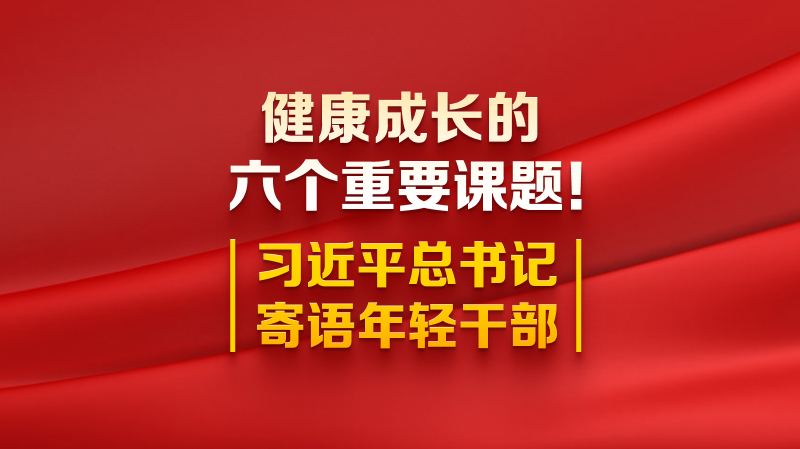 健康成長(zhǎng)的六個(gè)重要課題！習(xí)近平總書(shū)記寄語(yǔ)年輕干部